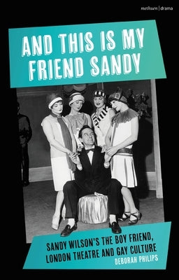 And This Is My Friend Sandy: Sandy Wilson's the Boy Friend, London Theatre and Gay Culture by Philips, Deborah