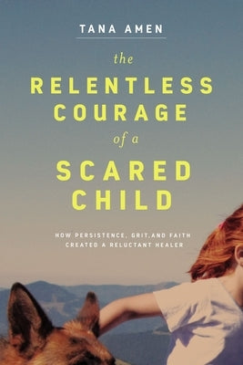 The Relentless Courage of a Scared Child: How Persistence, Grit, and Faith Created a Reluctant Healer by Amen, Tana