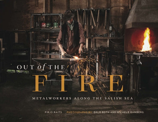 Out of the Fire: Metalworkers Along the Salish Sea by Raits, Pirjo