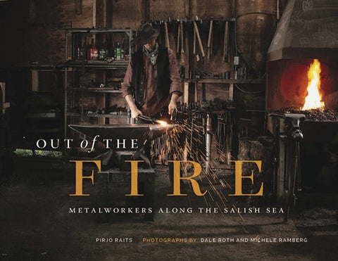 Out of the Fire: Metalworkers Along the Salish Sea by Raits, Pirjo