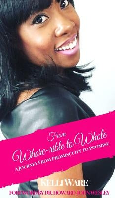 From Whore-rible to Whole: A Journey from Promiscuity to Promise by Ware, Kelli