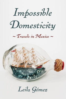 Impossible Domesticity: Travels in Mexico by Gomez, Leila