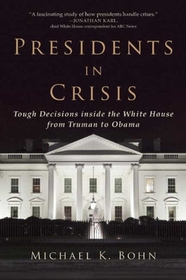 Presidents in Crisis: Tough Decisions Inside the White House from Truman to Obama by Bohn, Michael K.