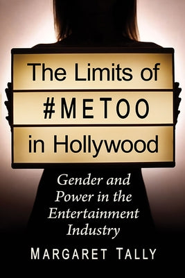 The Limits of #Metoo in Hollywood: Gender and Power in the Entertainment Industry by Tally, Margaret