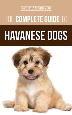 The Complete Guide to Havanese Dogs: Everything You Need To Know To Successfully Find, Raise, Train, and Love Your New Havanese Puppy by Anderson, David