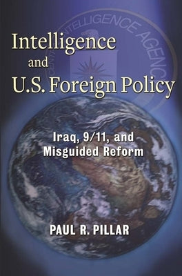 Intelligence and U.S. Foreign Policy: Iraq, 9/11, and Misguided Reform by Pillar, Paul