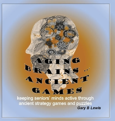 Aging Brains ... Ancient Games: keeping seniors' minds active through ancient strategy games and puzzles by Lewis, Gary B.