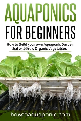 Aquaponics for Beginners: How to Build your own Aquaponic Garden that will Grow Organic Vegetables by Brooke, Nick