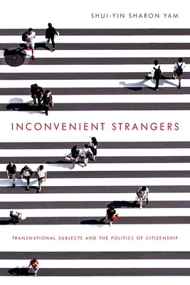 Inconvenient Strangers: Transnational Subjects and the Politics of Citizenship by Yam, Shui-Yin Sharon