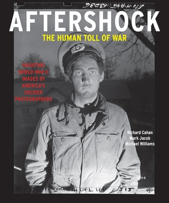 Aftershock: The Human Toll of War: Haunting World War II Images by America's Soldier Photographers by Cahan, Richard