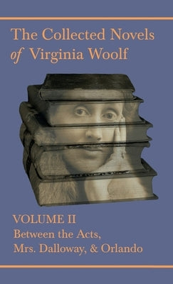 The Collected Novels of Virginia Woolf - Volume II - Between the Acts, Mrs. Dalloway, & Orlando by Woolf, Virginia