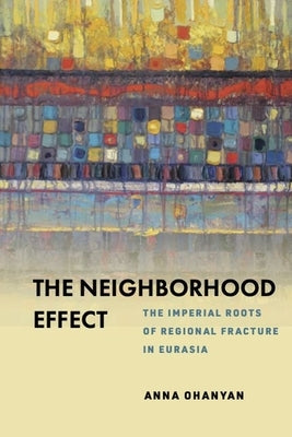 The Neighborhood Effect: The Imperial Roots of Regional Fracture in Eurasia by Ohanyan, Anna