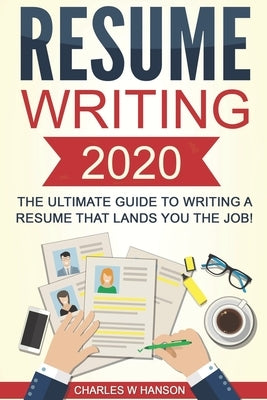 Resume: Writing 2020 The Ultimate Guide to Writing a Resume that Lands YOU the Job! by Hanson, Charles W.