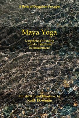 Maya Yoga: Longchenpa's Finding Comfort and Ease in Enchantment by Dowman, Keith