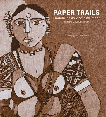 Paper Trails: Modern Indian Works on Paper from the Gaur Collection by Sears, Tamara