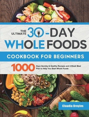 The Ultimate 30-Day Whole Foods Cookbook for Beginners: 1000 Days Quickly & Healthy Recipes and 4-Week Meal Plan to Help You Start Whole Foods by Broyles, Claudia