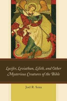 Lucifer, Leviathan, Lilith, and Other Mysterious Creatures of the Bible by Soza, Joel R.