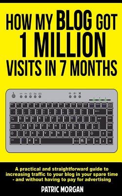 How My Blog Got 1 Million Visits In 7 Months: A practical and straightforward guide to increasing traffic to your blog in your spare time - and withou by Morgan, Patric