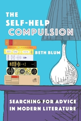 The Self-Help Compulsion: Searching for Advice in Modern Literature by Blum, Beth