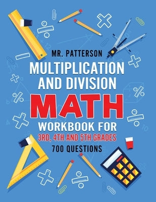 Multiplication and Division Math Workbook for 3rd, 4th and 5th Grades: 700+ Practice Questions Quickly Learn to Multiply and Divide with 1-Digit, 2-di by Patterson