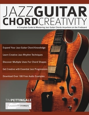 Jazz Guitar Chord Creativity: A Complete Guide to Mastering Jazz Guitar Chords Anywhere on the Fretboard by Pettingale, Tim