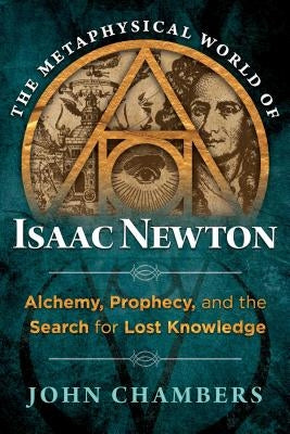 The Metaphysical World of Isaac Newton: Alchemy, Prophecy, and the Search for Lost Knowledge by Chambers, John