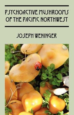 Psychoactive Mushrooms of the Pacific Northwest by Weninger, Joseph