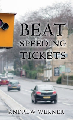 Beat Speeding Tickets: Advanced speed-conscious driving, strategies and legal defences to keep you and your licence safe by Werner, Andrew