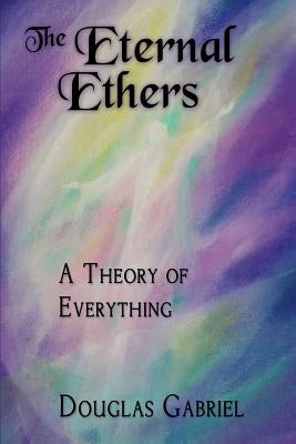 The Eternal Ethers: A Theory of Everything by Gabriel, Douglas J.