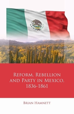 Reform, Rebellion and Party in Mexico, 1836-1861 by Hamnett, Brian