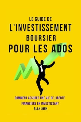 Le Guide de L'investissement Boursier Pour Les Adolescents: Comment Assurer Une Vie de Liberté Financière Grâce au Pouvoir de L'investissement by John, Alan