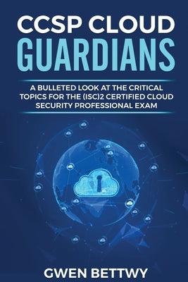 CCSP Cloud Guardians: A bulleted look at the critical topics for the (ISC)2 Certified Cloud Security Professional exam by Bettwy, Gwen