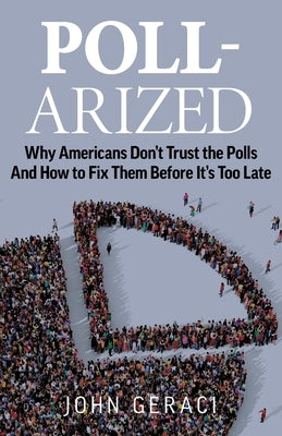 Poll-Arized: Why Americans Don't Trust the Polls - And How to Fix Them Before It's Too Late by Geraci, John
