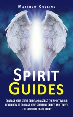 Spirit Guides: Contact Your Spirit Guide and Access the Spirit World (Learn How to Contact Your Spiritual Guides and Travel the Spiri by Collins, Matthew