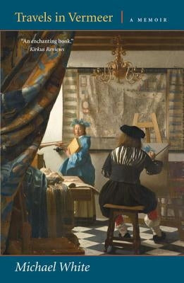 Travels in Vermeer: A Memoir by White, Michael