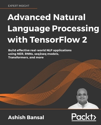 Advanced Natural Language Processing with TensorFlow 2: Build effective real-world NLP applications using NER, RNNs, seq2seq models, Transformers, and by Bansal, Ashish