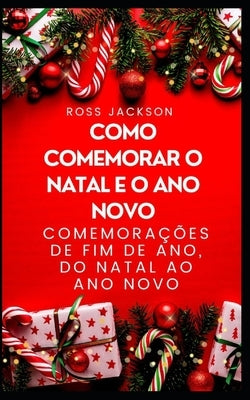 Como Comemorar o Natal e o Ano Novo: Comemorações de fim de ano, do Natal ao Ano Novo by Jackson, Ross