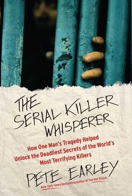 The Serial Killer Whisperer: How One Man's Tragedy Helped Unlock the Deadliest Secrets of the World's Most Terrifying Killers by Earley, Pete