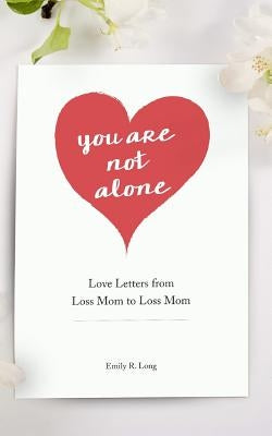 You Are Not Alone: Love Letters From Loss Mom to Loss Mom by Long, Emily R.