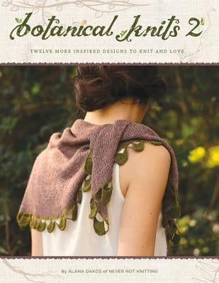 Botanical Knits 2: Twelve More Inspired Designs to Knit and Love by Dakos, Alana