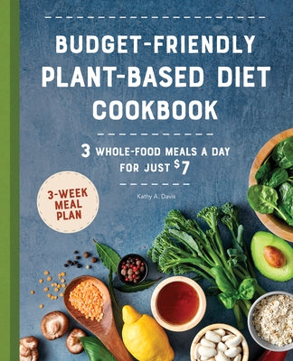 Budget-Friendly Plant-Based Diet Cookbook: 3 Whole-Food Meals a Day for Just $7 by Davis, Kathy A.