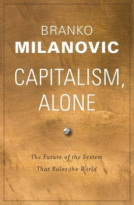 Capitalism, Alone: The Future of the System That Rules the World by Milanovic, Branko