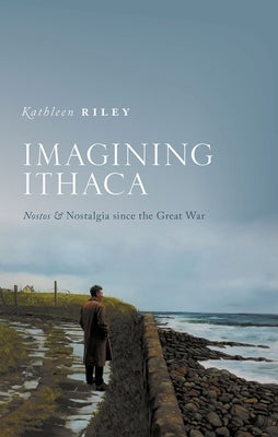 Imagining Ithaca: Nostos and Nostalgia Since the Great War by Riley, Kathleen