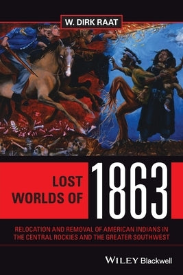 Lost Worlds of 1863: Relocation and Removal of American Indians in the Central Rockies and the Greater Southwest by Raat, W. Dirk