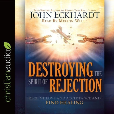Destroying the Spirit of Rejection: Receive Love and Acceptance and Find Healing by Eckhardt, John
