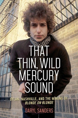 That Thin, Wild Mercury Sound: Dylan, Nashville, and the Making of Blonde on Blonde by Sanders, Daryl