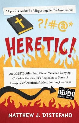 Heretic!: An LGBTQ-Affirming, Divine Violence-Denying, Christian Universalist's Responses to Some of Evangelical Christianity's by DiStefano, Matthew J.