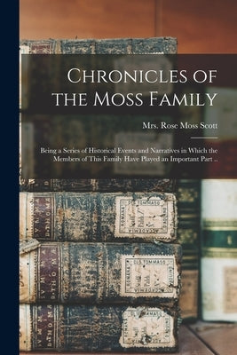 Chronicles of the Moss Family; Being a Series of Historical Events and Narratives in Which the Members of This Family Have Played an Important Part .. by Scott, Rose Moss