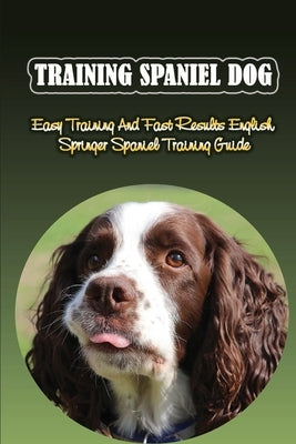 Training Spaniel Dog: Easy Training And Fast Results English Springer Spaniel Training Guide: How To Train A English Springer Spaniel To Do by Jasper, Latrina