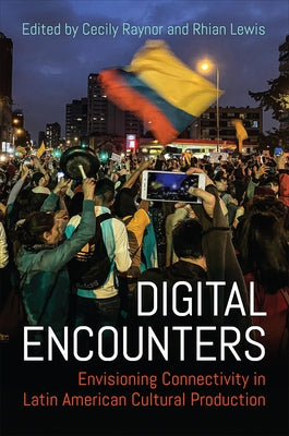 Digital Encounters: Envisioning Connectivity in Latin American Cultural Production by Raynor, Cecily